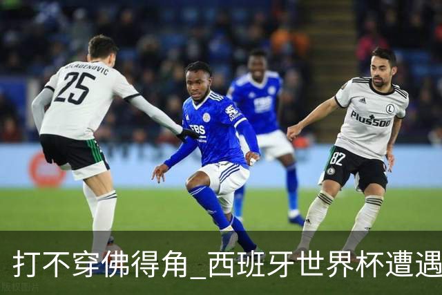 打不穿佛得角 西班牙世界杯遭遇“系统局”?
